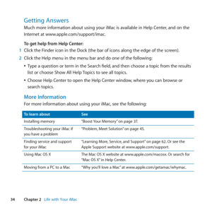 Page 3434Chapter 2      Life with Your iMac
Getting Answers
Much	more	information	about	using	your	iMac	is	available	in	Help	Center, 	and	on	the	
Internet	at	www.apple.com/support/imac. 	
To get help from Help Center:
1  Click	the	Finder	icon	in	the	Dock	(the	bar	of	icons	along	the	edge	of	the	screen).
2  Click	the	Help	menu	in	the	menu	bar	and	do	one	of	the	following: 	
	
ÂType	a	question	or	term	in	the	Search	field, 	and	then	choose	a	topic	from	the	results	
list	or	choose	Show	All	Help	 Topics	to	see	all...
