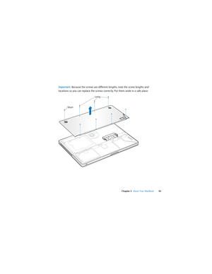 Page 43 
Chapter 3   Boost Your MacBook43
Important:  Because the screws are different lengths, note the screw lengths and 
locations so you can replace the screws correctly. Put them aside in a safe place.
ShortLong 