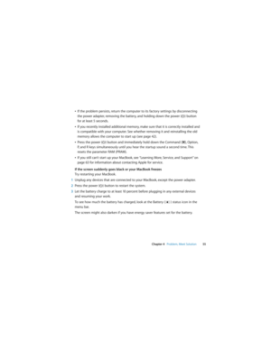Page 55 
Chapter 4   Problem, Meet Solution55
ÂIf the problem persists, return the computer to its factory settings by disconnecting 
the power adapter, removing the battery, and holding down the power (®) button 
for at least 5 seconds. 
ÂIf you recently installed additional memory, make sure that it is correctly installed and 
is compatible with your computer. See whether removing it and reinstalling the old 
memory allows the computer to start up (see page 42). 
ÂPress the power (®) button and immediately...