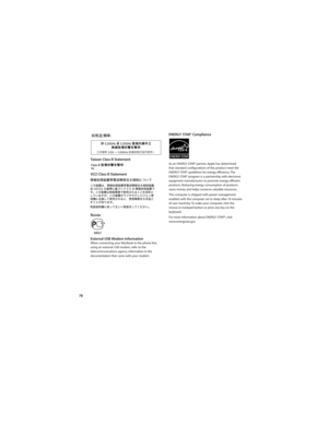 Page 7878Taiwan Class B Statement
VCCI Class B Statement
Russia
External USB Modem Information
When connecting your MacBook to the phone line 
using an external USB modem, refer to the 
telecommunications agency information in the 
documentation that came with your modem.
ENERGY STAR® Compliance
As an ENERGY STAR® partner, Apple has determined 
that standard configurations of this product meet the 
ENERGY STAR
® guidelines for energy efficiency. The 
ENERGY STAR® program is a partnership with electronic...