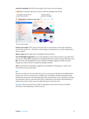 Page 11 Chapter 2    Get started 11
Search for anything. Click  at the top right of the screen, then start typing.
 Tip: Type Command–Space bar to show or hide the Spotlight search field.
Interact with the preview in Spotlight.Get weather\f stocks\f sports\f transit info\f an\b more.
Fin\b your files quickly.
Preview your results. Click a search result and view it in the preview on the right. Sometimes 
that’s all you need to do—click items or links directly in the preview. You can also double-click a 
result...