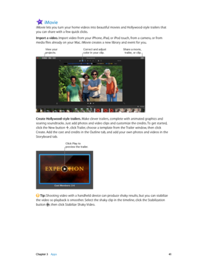 Page 41 Chapter 3    Apps 41
iMovie
iMovie lets you turn your home videos into beautiful movies and Hollywood-style trailers that 
you can share with a few quick clicks.
Import a video. Import video from your iPhone, iPad, or iPod touch, from a camera, or from 
media files already on your Mac. iMovie creates a new library and event for you.
Correct and adjust color in your clip.S\fare a movie, trailer, or clip.\biew your projects.
Create Hollywood-style trailers. Make clever trailers, complete with animated...