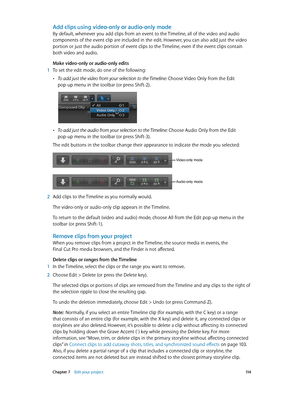 Page 114 Chapter 7    Edit your project 11 4
Add clips using video-only or audio-only mode
By default, whenever you add clips from an event to the Timeline, all of the video and audio 
components of the event clip are included in the edit. However, you can also add just the video 
portion or just the audio portion of event clips to the Timeline, even if the event clips contain 
both video and audio.
Make video-only or audio-only edits
 1 To set the edit mode, do one of the following:
 •To add just the video from...