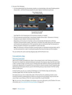 Page 122 Chapter 7    Edit your project 12 2
 2 Do any of the following:
 •To move selected clips from the primary storyline to connected clips at the same Timeline position: 
Choose Edit > Lift from Primary Storyline (or press Option–Command–Up Arrow). 
New connected clip at the same Timeline position
A gap clip fills in the vacated 
part of the primary storyline.
Gap clips fill in the vacated parts of the primary storyline, as needed. 
 •To move selected connected clips to the primary storyline: Choose Edit >...