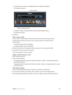 Page 151 Chapter 7    Edit your project 151
 •To indicate that a to-do item is completed: Select the Completed checkbox.
The marker turns green.
To-Do Item button
Select the Completed checkbox.
 •To make the marker a standard marker: Click the Standard Marker button.
The marker turns blue.
 3 Click Done.
Move or copy a marker
You can move or copy markers with the familiar Mac commands Cut, Copy, and Paste.
 1 Control-click the marker you want to move or copy, and choose an option from the 
shortcut menu.
 •To...