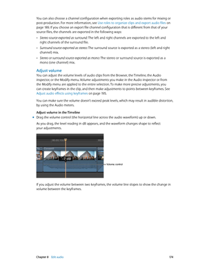 Page 174 Chapter 8    Edit audio 17 4
You can also choose a channel configuration when exporting roles as audio stems for mixing or 
post-production. For more information, see Use roles to organize clips and export audio files
 on 
page 18 9. If you choose an export file channel configuration that is different from that of your 
source files, the channels are exported in the following ways:
 •Stereo source exported as surround: The left and right channels are exported to the left and 
right channels of the...