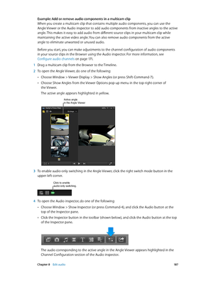 Page 187 Chapter 8    Edit audio 18 7
Example: Add or remove audio components in a multicam clip
When you create a multicam clip that contains multiple audio components, you can use the 
Angle Viewer or the Audio inspector to add audio components from inactive angles to the active 
angle. This makes it easy to add audio from different source clips in your multicam clip while 
maintaining the active video angle. You can also remove audio components from the active 
angle to eliminate unwanted or unused audio....