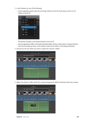 Page 198 Chapter 8    Edit audio 19 8
 3 In the Timeline, do one of the following:
 •If you’re adjusting volume only: Choose Range Selection from the Tools pop-up menu in the 
toolbar (or press R).
The pointer changes to the Range Selection tool icon . 
 •If you’re adjusting an effect in the Audio Animation Editor: Choose either Select or Range Selection 
from the Tools pop-up menu in the toolbar (or press A for Select, or R for Range Selection).
 4 Drag across the area where you want to adjust the volume or...