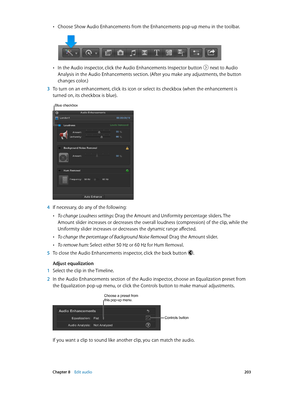 Page 203 Chapter 8    Edit audio 203
 •Choose Show Audio Enhancements from the Enhancements pop-up menu in the toolbar.
 •In the Audio inspector, click the Audio Enhancements Inspector button  next to Audio 
Analysis in the Audio Enhancements section. (After you make any adjustments, the button 
changes color.)
 3 To turn on an enhancement, click its icon or select its checkbox (when the enhancement is 
turned on, its checkbox is blue).
Blue checkbox
 4 If necessary, do any of the following:
 •To change Loudness...