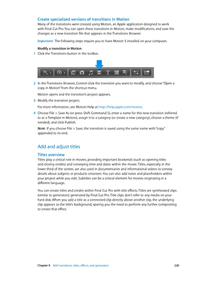 Page 220 Chapter 9    Add transitions, titles, eff ects, and gener ators 220
Create specialized versions of transitions in Motion
Many of the transitions were created using Motion, an Apple application designed to work 
with Final Cut Pro. You can open these transitions in Motion, make modifications, and save the 
changes as a new transition file that appears in the Transitions Browser.
Important:  The following steps require you to have Motion 5 installed on your computer.
Modify a transition in Motion
 1 Click...