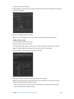 Page 224 Chapter 9    Add transitions, titles, eff ects, and gener ators 224
 1 Select a title clip in the Timeline.
 2 Choose Window > Show Inspector (or press Command-4), and click the Title button at the top of 
the pane that appears.
 3 Adjust the available settings as needed.
Note:  You can also keyframe many of the settings in both the Title and Text inspectors.
Modify a title’s text style
You can modify the text style for a title.
 1 Double-click a title clip in the Timeline.
The title appears in the...