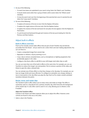 Page 228 Chapter 9    Add transitions, titles, eff ects, and gener ators 228
 5 Do any of the following:
 •To match how letters are capitalized in your search string: Select the “Match case” checkbox.
 •To locate whole words rather than a group of letters within words: Select the “Whole words” 
checkbox.
 •To have the search start over from the beginning of the searched item once it’s reached the end: 
Select the “Loop search” checkbox.
 6 Do one of the following:
 •To replace all instances of the text at once:...