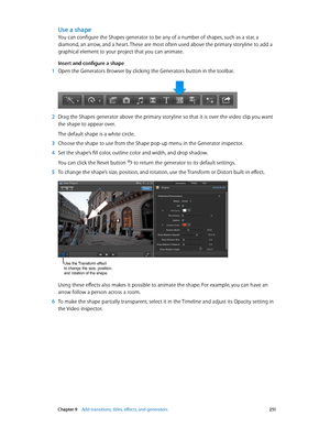 Page 251 Chapter 9    Add transitions, titles, eff ects, and gener ators 2 51
Use a shape
You can configure the Shapes generator to be any of a number of shapes, such as a star, a 
diamond, an arrow, and a heart. These are most often used above the primary storyline to add a 
graphical element to your project that you can animate.
Insert and configure a shape
 1 Open the Generators Browser by clicking the Generators button in the toolbar.
 2 Drag the Shapes generator above the primary storyline so that it is...