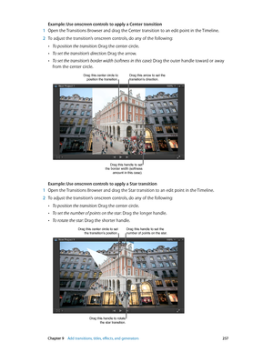 Page 257 Chapter 9    Add transitions, titles, eff ects, and gener ators 257
Example: Use onscreen controls to apply a Center transition
 1 Open the Transitions Browser and drag the Center transition to an edit point in the Timeline.
 2 To adjust the transition’s onscreen controls, do any of the following:
 •To position the transition: Drag the center circle.
 •To set the transition’s direction: Drag the arrow.
 •To set the transition’s border width (softness in this case): Drag the outer handle toward or away...