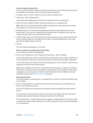 Page 274 Chapter 10    Advanced editing 274
Create an empty compound clip
You can create new, empty compound clips and then add clips to them. Each compound clip can 
be considered a mini project, with its own distinct project properties.
 1 In a library, select an event to which you want to add the compound clip.
 2 Choose File > New Compound Clip.
In the window that appears, type a name for the compound clip in the Name field.
 3 Click Use Custom Settings to further customize settings for your compound clip....