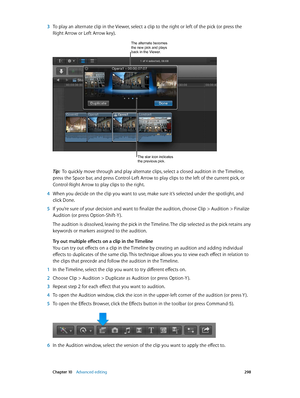 Page 298 Chapter 10    Advanced editing 298
 3 To play an alternate clip in the Viewer, select a clip to the right or left of the pick (or press the 
Right Arrow or Left Arrow key).
The alternate becomes the new pick and plays 
back in the Viewer.
The star icon indicates 
the previous pick.
Tip:  To quickly move through and play alternate clips, select a closed audition in the Timeline, 
press the Space bar, and press Control-Left Arrow to play clips to the left of the current pick, or 
Control-Right Arrow to...