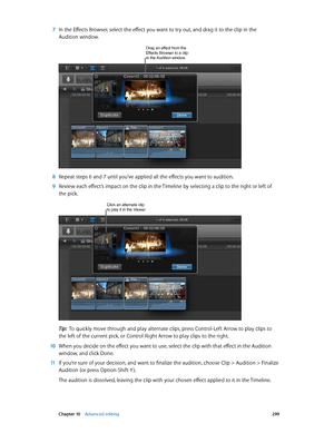 Page 299 Chapter 10    Advanced editing 299
 7 In the Effects Browser, select the effect you want to try out, and drag it to the clip in the 
Audition window.
Drag an effect from the Effects Browser to a clip 
in the Audition window.
 8 Repeat steps 6 and 7 until you’ve applied all the effects you want to audition.
 9 Review each effect’s impact on the clip in the Timeline by selecting a clip to the right or left of 
the pick.
Click an alternate clip to play it in the Viewer.
Tip:  To quickly move through and...