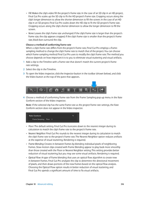 Page 316 Chapter 10    Advanced editing 316
 •Fill: Makes the clip’s video fill the project’s frame size. In the case of an SD clip in an HD project, 
Final Cut Pro scales up the SD clip to fit the HD project’s frame size. Cropping occurs along the 
clip’s longer dimension to allow the shorter dimension to fill the screen. In the case of an HD 
clip in an SD project, Final Cut Pro scales down the HD clip to fit the SD project’s frame size. 
Cropping occurs along the clip’s shorter dimension to allow the longer...