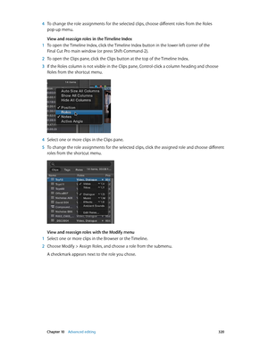 Page 320 Chapter 10    Advanced editing 320
 4 To change the role assignments for the selected clips, choose different roles from the Roles 
pop-up menu.
View and reassign roles in the Timeline Index
 1 To open the Timeline Index, click the Timeline Index button in the lower-left corner of the 
Final Cut Pro main window (or press Shift-Command-2).
 2 To open the Clips pane, click the Clips button at the top of the Timeline Index. 
 3 If the Roles column is not visible in the Clips pane, Control-click a column...