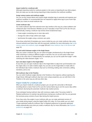 Page 329 Chapter 10    Advanced editing 329
Import media for a multicam edit
Although importing media for multicam projects is the same as importing for any other project, 
there are steps you can take during importing to help streamline the multicam workflow.
Assign camera names and multicam angles
You can use the Camera Name and Camera Angle metadata tags to automate and organize your 
multicam workflow. It’s recommended (but not required) to apply these tags to your event clips 
before you create an actual...