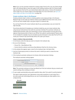 Page 331 Chapter 10    Advanced editing 3 31
Note:  If you use the automatic method for creating angles, Final Cut Pro uses any Camera Angle 
tags in the selected clips to name the angles in the resulting multicam clip. If no Camera Angle 
tags are present, Final Cut Pro uses Camera Name, Name (clip name), or Camera ID metadata to 
name angles. You can rename angles in the Angle Editor. For more information, see Sync and 
adjust angles and clips in the Angle Editor
 on page 343.
Create multicam clips in the...