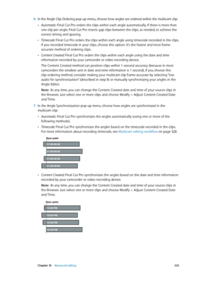 Page 333 Chapter 10    Advanced editing 333
 6 In the Angle Clip Ordering pop-up menu, choose how angles are ordered within the multicam clip:
 •Automatic: Final Cut Pro orders the clips within each angle automatically. If there is more than 
one clip per angle, Final Cut Pro inserts gap clips between the clips, as needed, to achieve the 
correct timing and spacing.
 •Timecode: Final Cut Pro orders the clips within each angle using timecode recorded in the clips. 
If you recorded timecode in your clips, choose...
