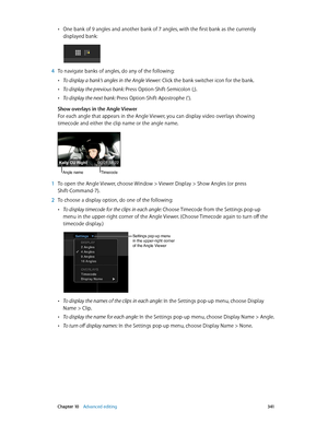 Page 341 Chapter 10    Advanced editing 3 41
 •One bank of 9 angles and another bank of 7 angles, with the first bank as the currently 
displayed bank:
 4 To navigate banks of angles, do any of the following: 
 •To display a bank’s angles in the Angle Viewer: Click the bank switcher icon for the bank.
 •To display the previous bank: Press Option-Shift-Semicolon (;).
 •To display the next bank: Press Option-Shift-Apostrophe (‘).
Show overlays in the Angle Viewer
For each angle that appears in the Angle Viewer,...