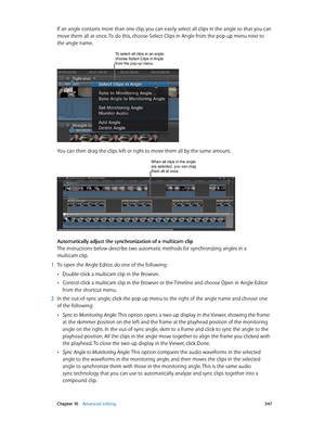 Page 347 Chapter 10    Advanced editing 347
If an angle contains more than one clip, you can easily select all clips in the angle so that you can 
move them all at once. To do this, choose Select Clips in Angle from the pop-up menu next to 
the angle name.
To select all clips in an angle, choose Select Clips in Angle 
from the pop-up menu.
You can then drag the clips left or right to move them all by the same amount.
When all clips in the angle are selected, you can drag 
them all at once.
Automatically adjust...