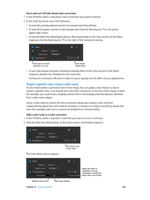 Page 383 Chapter 12    Color correction 383
Reset and turn off Color Board color corrections
 1 In the Timeline, select a clip whose color corrections you want to remove.
 2 In the Color Board, do any of the following:
 •To reset the currently selected control to its neutral state: Press Delete.
 •To reset all of a pane’s controls to their neutral state: Click the Reset button  in the pane’s 
upper-right corner.
 •To reset all three Color Board panes back to their neutral state: In the Color section of the Video...