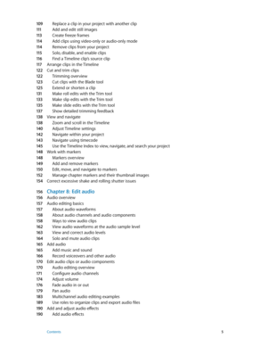 Page 5109 Replace a clip in your project with another clip
111 Add and edit still images
11 3 Create freeze frames
11 4 Add clips using video-only or audio-only mode
11 4 Remove clips from your project
11 5 Solo, disable, and enable clips
11 6 Find a Timeline clip’s source clip
11 7 Arrange clips in the Timeline
12 2 Cut and trim clips
12 2 Trimming overview
12 3 Cut clips with the Blade tool
125 Extend or shorten a clip
131 Make roll edits with the Trim tool
13 3 Make slip edits with the Trim tool
13 5 Make...