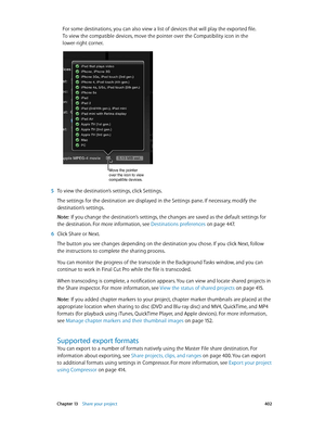 Page 402 Chapter 13    Share your project 402
For some destinations, you can also view a list of devices that will play the exported file. 
To view the compatible devices, move the pointer over the Compatibility icon in the 
lower-right corner.
Move the pointer 
over the icon to view 
compatible devices.
 5 To view the destination’s settings, click Settings. 
The settings for the destination are displayed in the Settings pane. If necessary, modify the 
destination’s settings.
Note:  If you change the...