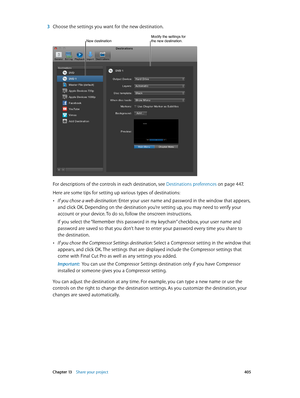 Page 405 Chapter 13    Share your project 405
 3 Choose the settings you want for the new destination. 
Modify the settings for the new destination.New destination
For descriptions of the controls in each destination, see Destinations preferences on page 447.
Here are some tips for setting up various types of destinations:
 •If you chose a web destination: Enter your user name and password in the window that appears, 
and click OK. Depending on the destination you’re setting up, you may need to verify your...
