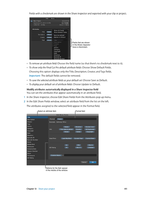 Page 411 Chapter 13    Share your project 4 11
Fields with a checkmark are shown in the Share inspector and exported with your clip or project. 
Fields that are shown 
in the Share inspector 
have a checkmark.
 •To remove an attribute field: Choose the field name (so that there’s no checkmark next to it).
 •To show only the Final Cut Pro default attribute fields: Choose Show Default Fields. 
Choosing this option displays only the Title, Description, Creator, and Tags fields.
Important:  The default fields cannot...