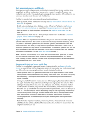 Page 425 Chapter 14    Manage media, libraries, and ar chives 425
Back up projects, events, and libraries
Backing up your work and your media consistently is an essential part of your workflow. Some 
people back up daily or weekly; others back up when a project is complete. To protect your 
media, it’s recommended that you back up to a storage device or partition different from the one 
where you store the media files used with Final Cut Pro.
Final Cut Pro provides both automatic and manual tools that let you:...