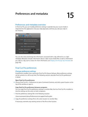 Page 441  4 41
Preferences and metadata overview
In Final Cut Pro, you can modify preference settings to specify how your source media is 
imported into the application, how your clips play back, and how you edit your clips in 
the Timeline.
You can also view and change the information associated with a clip, referred to as a clip’s 
metadata. Metadata includes information about a clip’s source media files as well as information 
you add to a clip, such as notes. For more information, see Display and change clip...