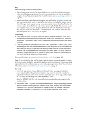 Page 445 Chapter 15    Preferences and metadata 445
Files
Choose a storage location for the media files:
 •Copy to library storage location: This option duplicates the media files and places the copies 
in the current library storage location. You can set storage locations for each of your libraries 
using the Library Properties inspector. For more information, see Manage storage locations
 on 
page 434.
 •Leave in place: If you import files with this option selected, Final Cut Pro creates symbolic links 
(also...