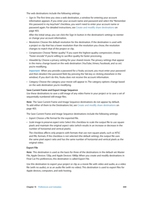 Page 449 Chapter 15    Preferences and metadata 449
The web destinations include the following settings:
 •Sign In: The first time you view a web destination, a window for entering your account 
information appears. If you enter your account name and password and select the “Remember 
this password in my keychain” checkbox, you won’t need to enter your account name or 
password again. For detailed instructions, see Create and modify share destinations
 on 
page 403.
After the initial setup, you can click the...