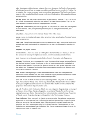 Page 491 Glossary 4 91
roles  Metadata text labels that you assign to clips in the Browser or the Timeline. Roles provide 
a flexible and powerful way to manage your editing workflow. You can use roles in Final Cut Pro 
to organize clips in your events and projects, control the appearance of the Timeline, and export 
separate video or audio files (also known as media stems) for broadcast delivery, audio mixing, or 
post-production.
roll edit
  An edit that affects two clips that share an edit point. For example,...