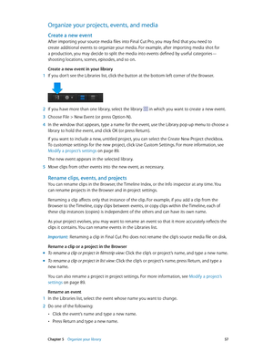 Page 57 Chapter 5    Organize your library 57
Organize your projects, events, and media
Create a new event
After importing your source media files into Final Cut Pro, you may find that you need to 
create additional events to organize your media. For example, after importing media shot for 
a production, you may decide to split the media into events defined by useful categories—
shooting locations, scenes, episodes, and so on.
Create a new event in your library
 1 If you don’t see the Libraries list, click the...