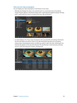 Page 59 Chapter 5    Organize your library 59
View and sort clips and projects
You can display your clips and projects in the Browser in two views:
 •Filmstrip view: Displays the clips in the selected event as a connected series of thumbnail 
images. Projects appear as thumbnail images with a superimposed clapboard design. Filmstrip 
view is useful when you want to visually locate your clips and projects. 
 •List view: Displays a list of your clips and projects with associated file and settings information....