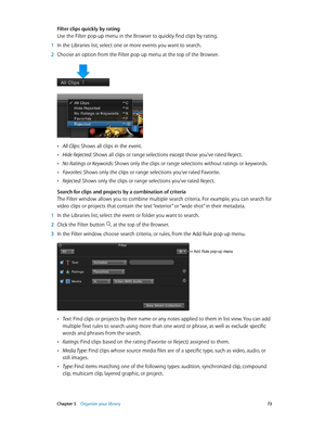 Page 73 Chapter 5    Organize your library 73
Filter clips quickly by rating
Use the Filter pop-up menu in the Browser to quickly find clips by rating.
 1 In the Libraries list, select one or more events you want to search.
 2 Choose an option from the Filter pop-up menu at the top of the Browser.
 •All Clips: Shows all clips in the event.
 •Hide Rejected: Shows all clips or range selections except those you’ve rated Reject.
 •No Ratings or Keywords: Shows only the clips or range selections without ratings or...