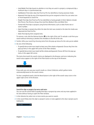 Page 74 Chapter 5    Organize your library 74
 •Used Media: Find clips based on whether or not they are used in a project, a compound clip, a 
multicam clip, or a synchronized clip.
 •Stabilization: Find video clips that Final Cut Pro has identified as having excessive shake.
 •Keywords: Find clips by any of the keywords that you’ve assigned to them. You can select one 
or more keywords to search for.
 •People: Find clips that Final Cut Pro has identified as having people in them. Options include 
One Person,...