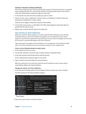 Page 75 Chapter 5    Organize your library 75
Find clips using both searching and filtering
Performing a weighted search and then filtering the results in the Browser by rating is a powerful 
way to quickly find clips. This is also the best method of finding specific clips that you haven’t 
rated and comparing them against the clips you have rated.
 1 In the Libraries list, select the event or folder you want to search.
 2 Search for clips using a combination of search criteria, as described in “Search for...