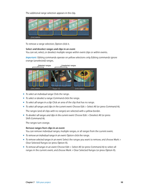 Page 98 Chapter 7    Edit your project 98
The additional range selection appears in the clip.
To remove a range selection, Option-click it.
Select and deselect ranges and clips in an event
You can set, select, or deselect multiple ranges within event clips or within events.
Important:  Editing commands operate on yellow selections only. Editing commands ignore 
orange (unselected) ranges.
Selected rangesUnselected ranges
 m To select an individual range: Click the range.
 mTo select or deselect a range:...