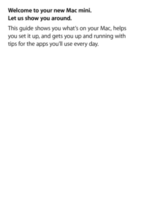 Page 2Welcome to your new Mac mini.  
Let us show you around.
This guide shows you what’s on your Mac, helps  
you set it up, and gets you up and running with  
tips for the apps you’ll use every day.
Power  button
Built-in  power supply
Screen Icons: Print Spot PMS 429
Screen Borders: 34C, 21M, 24Y (in file)
All images FPO and should be swapped out for final approved high res 