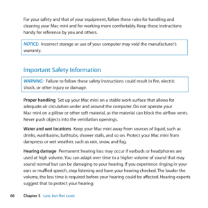 Page 6666Chapter 5      Last, but Not Least
For	your	safety	and	that	of	your	equipment, 	follow	these	rules	for	handling	and	
cleaning	your	Mac	mini	and	for	working	more	comfortably. 	Keep	these	instructions	
handy	for	reference	by	you	and	others.
NOTICE:  Incorrect	storage	or	use	of	your	computer	may	void	the	manufacturer’s	
warranty.
Important Safety Information
WARNING:  Failure	to	follow	these	safety	instructions	could	result	in	fire, 	electric	
shock, 	or	other	injury	or	damage.
Proper handling		Set	up...