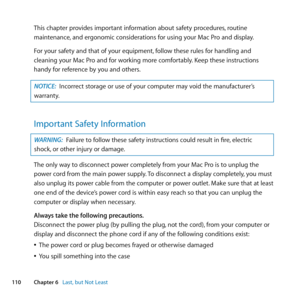 Page 110110Chapter 6      Last, but Not Least
This	chapter	provides	important	information	about	safety	procedures, 	routine	
maintenance, 	and	ergonomic	considerations	for	using	your	Mac	Pro	and	display.
For	your	safety	and	that	of	your	equipment, 	follow	these	rules	for	handling	and	
cleaning	your	Mac	Pro	and	for	working	more	comfortably. 	Keep	these	instructions	
handy	for	reference	by	you	and	others.
NOTICE:  Incorrect	storage	or	use	of	your	computer	may	void	the	manufacturer’s	
warranty.
Important Safety...