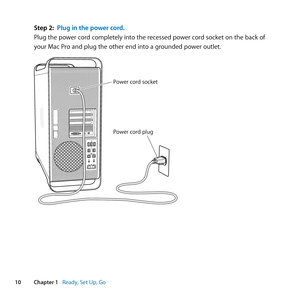 Page 1010Chapter 1      Ready, Set Up, Go
Step 2: Plug in the power cord.
Plug	the	power	cord	completely	into	the	recessed	power	cord	socket	on	the	back	of	
your	Mac	Pro	and	plug	the	other	end	into	a	grounded	power	outlet.
Power cord socket
Power cord plug 