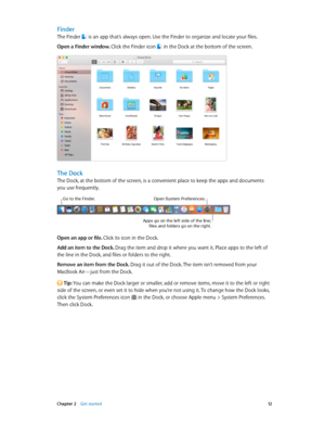 Page 12 Chapter 2    Get started 12
Finder
The Finder  is an app that’s always open. Use the Finder to organize and locate your files.
Open a Finder window. Click the Finder icon  in the Dock at the bottom of the screen.
The Dock
The Dock, at the bottom of the screen, is a convenient place to keep the apps and documents 
you use frequently.
Go to the Finder.Open System Pre\ferences.
Apps go on the \be\ft side o\f the \bine; \fi\bes and \fo\bders go on the right.
Open an app or file. Click its icon in the Dock....