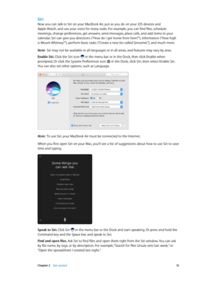 Page 15 Chapter 2    Get started 15
Siri
Now you can talk to Siri on your MacBook Air, just as you do on your iOS devices and 
Apple Watch, and use your voice for many tasks. For example, you can find files, schedule 
meetings, change preferences, get answers, send messages, place calls, and add items to your 
calendar. Siri can give you directions (“How do I get home from here?”), information (“How high 
is Mount Whitney?”), perform basic tasks (“Create a new list called Groceries”), and much more.
Note:  Siri...